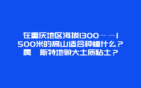 在重庆地区海拔1300――1500米的高山适合种植什么？属喀斯特地貌大土质粘土？