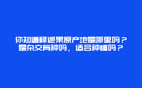 你知道释迦果原产地是哪里吗？是杂交育种吗，适合种植吗？