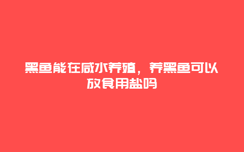 黑鱼能在咸水养殖，养黑鱼可以放食用盐吗