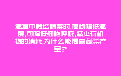 温室中栽培蔬菜时,夜间降低温度,可降低细胞呼吸,减少有机物的消耗,为什么能提高蔬菜产量？