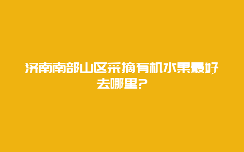 济南南部山区采摘有机水果最好去哪里?