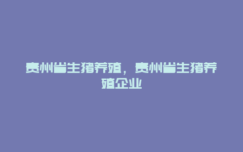 贵州省生猪养殖，贵州省生猪养殖企业