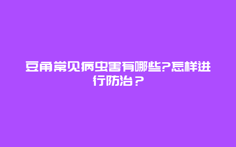 豆角常见病虫害有哪些?怎样进行防治？