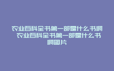 农业百科全书第一部是什么书啊 农业百科全书第一部是什么书啊图片