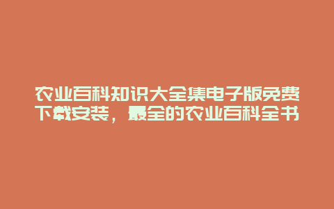 农业百科知识大全集电子版免费下载安装，最全的农业百科全书