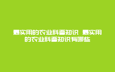 最实用的农业科普知识 最实用的农业科普知识有哪些