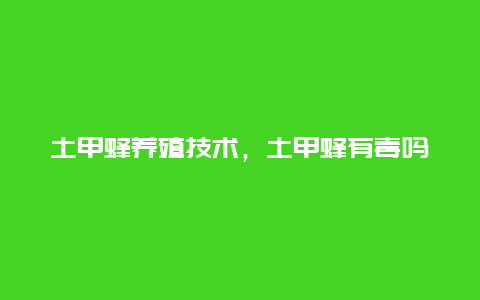 土甲蜂养殖技术，土甲蜂有毒吗