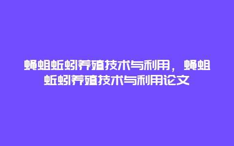 蝇蛆蚯蚓养殖技术与利用，蝇蛆蚯蚓养殖技术与利用论文