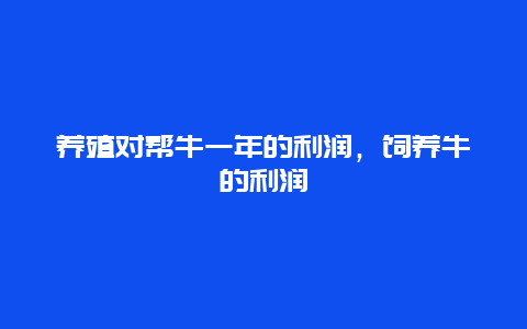 养殖对帮牛一年的利润，饲养牛的利润