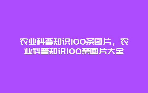 农业科普知识100条图片，农业科普知识100条图片大全