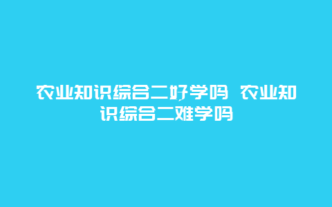 农业知识综合二好学吗 农业知识综合二难学吗