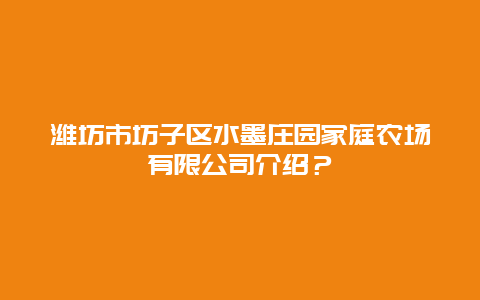 潍坊市坊子区水墨庄园家庭农场有限公司介绍？