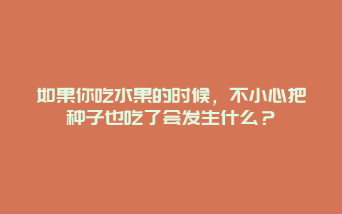 如果你吃水果的时候，不小心把种子也吃了会发生什么？