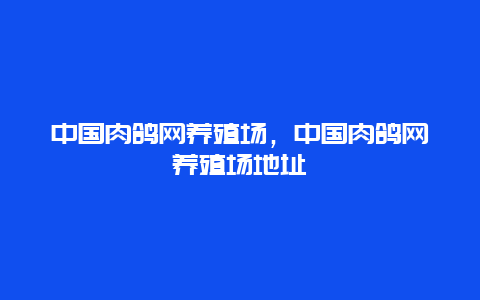 中国肉鸽网养殖场，中国肉鸽网养殖场地址