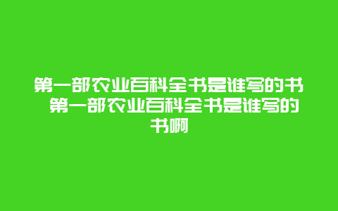 第一部农业百科全书是谁写的书 第一部农业百科全书是谁写的书啊