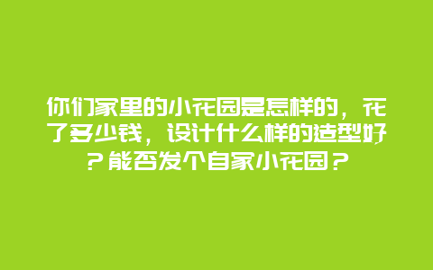 你们家里的小花园是怎样的，花了多少钱，设计什么样的造型好？能否发个自家小花园？