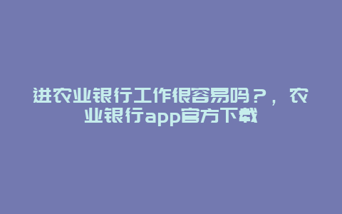 进农业银行工作很容易吗？，农业银行app官方下载