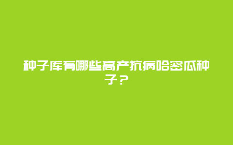 种子库有哪些高产抗病哈密瓜种子？