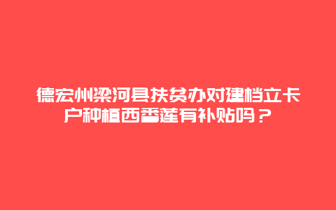 德宏州梁河县扶贫办对建档立卡户种植西番莲有补贴吗？