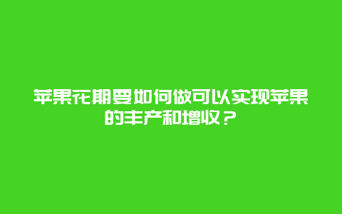 苹果花期要如何做可以实现苹果的丰产和增收？