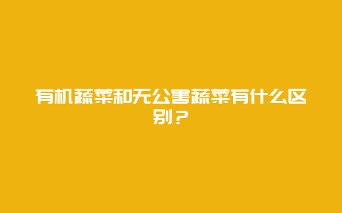 有机蔬菜和无公害蔬菜有什么区别？