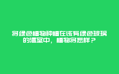 将绿色植物种植在该有绿色玻璃的温室中，植物将怎样？