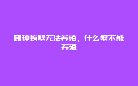 哪种螃蟹无法养殖，什么蟹不能养殖