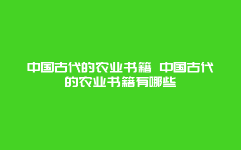 中国古代的农业书籍 中国古代的农业书籍有哪些