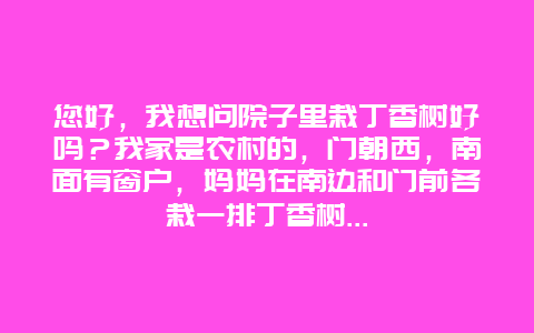 您好，我想问院子里栽丁香树好吗？我家是农村的，门朝西，南面有窗户，妈妈在南边和门前各栽一排丁香树…