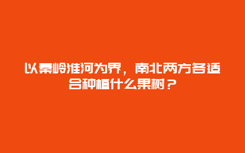 以秦岭淮河为界，南北两方各适合种植什么果树？