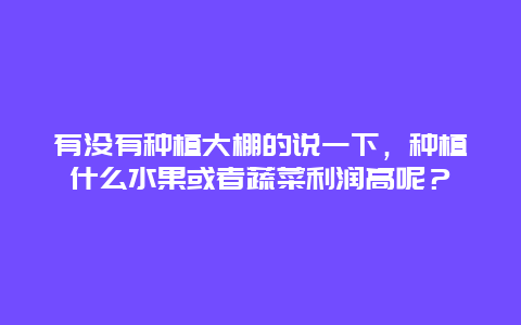 有没有种植大棚的说一下，种植什么水果或者蔬菜利润高呢？