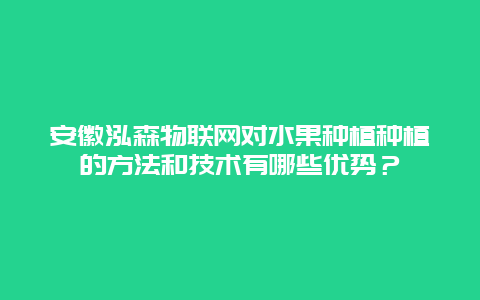 安徽泓森物联网对水果种植种植的方法和技术有哪些优势？