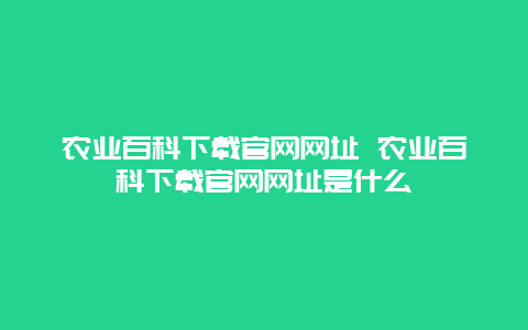 农业百科下载官网网址 农业百科下载官网网址是什么