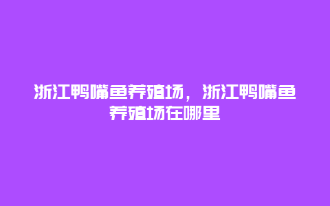 浙江鸭嘴鱼养殖场，浙江鸭嘴鱼养殖场在哪里