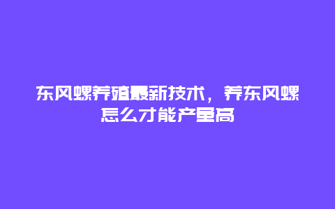 东风螺养殖最新技术，养东风螺怎么才能产量高