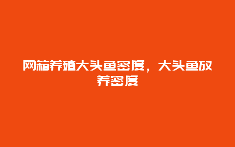 网箱养殖大头鱼密度，大头鱼放养密度