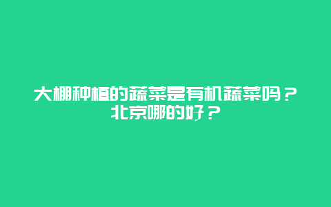 大棚种植的蔬菜是有机蔬菜吗？北京哪的好？