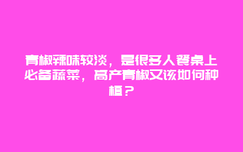 青椒辣味较淡，是很多人餐桌上必备蔬菜，高产青椒又该如何种植？