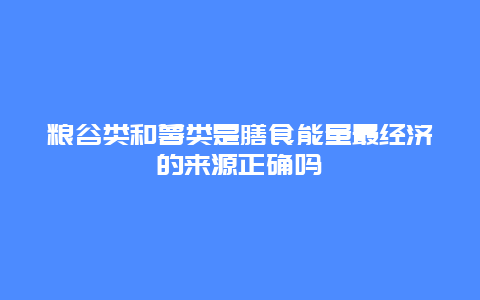 粮谷类和薯类是膳食能量最经济的来源正确吗