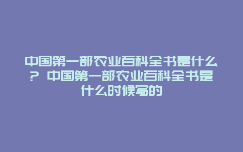 中国第一部农业百科全书是什么? 中国第一部农业百科全书是什么时候写的