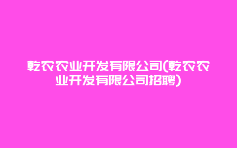 乾农农业开发有限公司(乾农农业开发有限公司招聘)