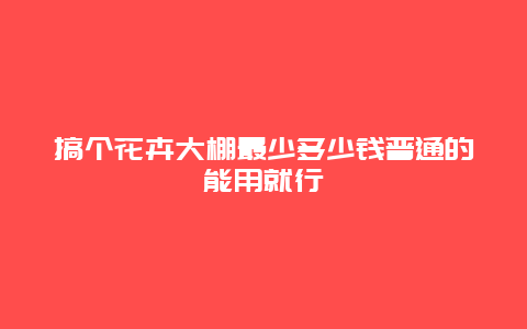 搞个花卉大棚最少多少钱普通的能用就行