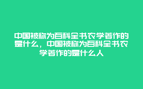 中国被称为百科全书农学著作的是什么，中国被称为百科全书农学著作的是什么人