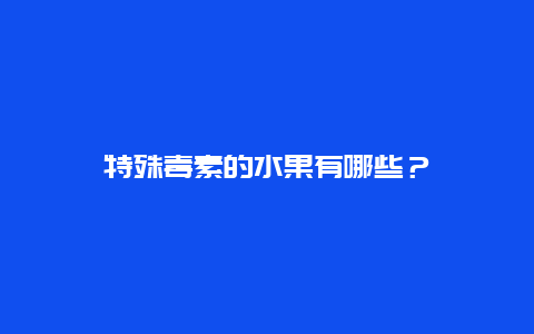 特殊毒素的水果有哪些？