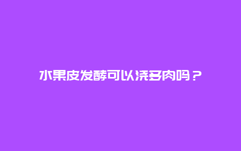 水果皮发酵可以浇多肉吗？