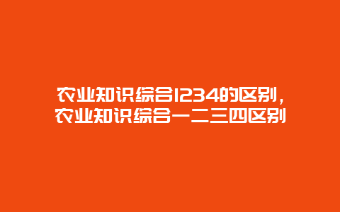 农业知识综合1234的区别，农业知识综合一二三四区别