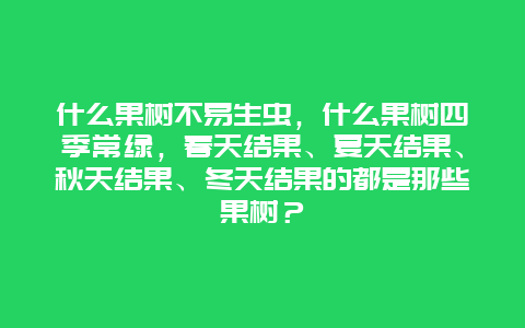 什么果树不易生虫，什么果树四季常绿，春天结果、夏天结果、秋天结果、冬天结果的都是那些果树？