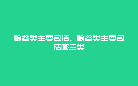 粮谷类主要包括，粮谷类主要包括哪三类