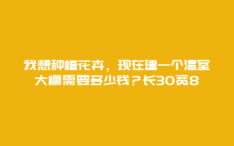 我想种植花卉，现在建一个温室大棚需要多少钱？长30宽8