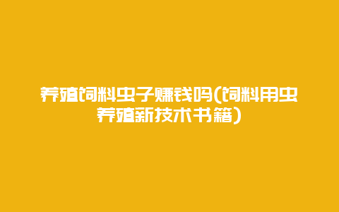 养殖饲料虫子赚钱吗(饲料用虫养殖新技术书籍)